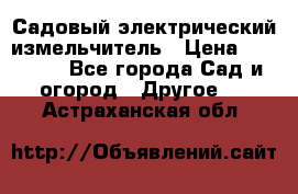 Садовый электрический измельчитель › Цена ­ 17 000 - Все города Сад и огород » Другое   . Астраханская обл.